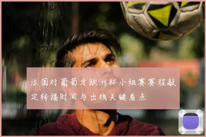 法国对葡萄牙欧洲杯小组赛赛程敲定转播时间与出线关键看点