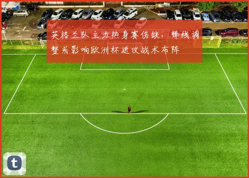 英格兰队主力热身赛伤缺,锋线调整或影响欧洲杯进攻战术布阵