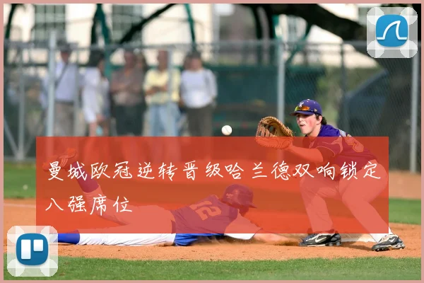 曼城欧冠逆转晋级哈兰德双响锁定八强席位