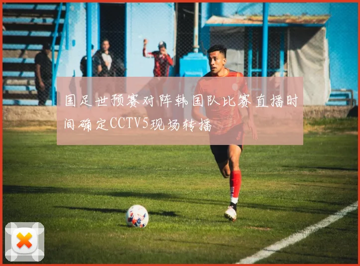 国足世预赛对阵韩国队比赛直播时间确定CCTV5现场转播