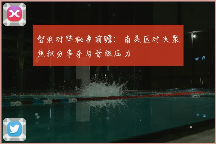 智利对阵秘鲁前瞻：南美区对决聚焦积分争夺与晋级压力