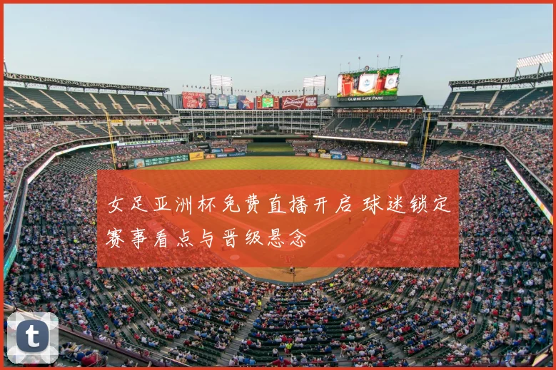 女足亚洲杯免费直播开启 球迷锁定赛事看点与晋级悬念