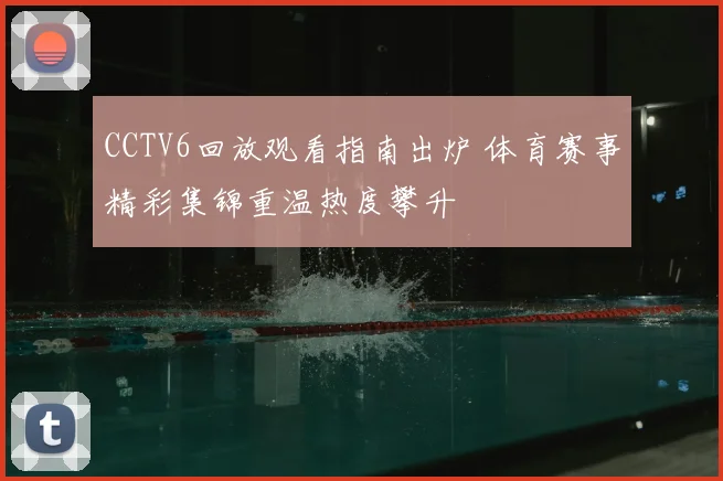CCTV6回放观看指南出炉 体育赛事精彩集锦重温热度攀升