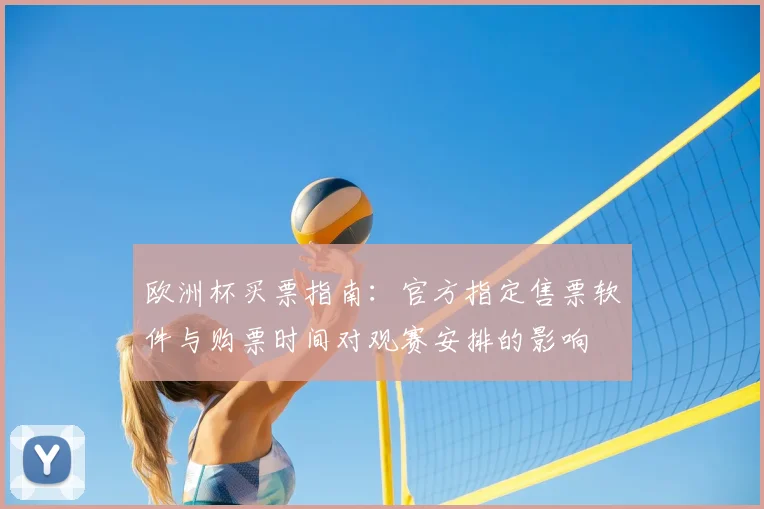 欧洲杯买票指南：官方指定售票软件与购票时间对观赛安排的影响