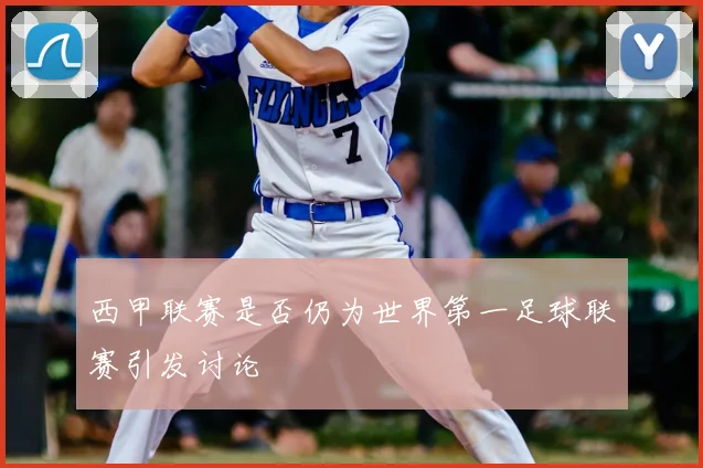 西甲联赛是否仍为世界第一足球联赛引发讨论