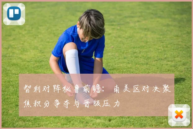 智利对阵秘鲁前瞻：南美区对决聚焦积分争夺与晋级压力