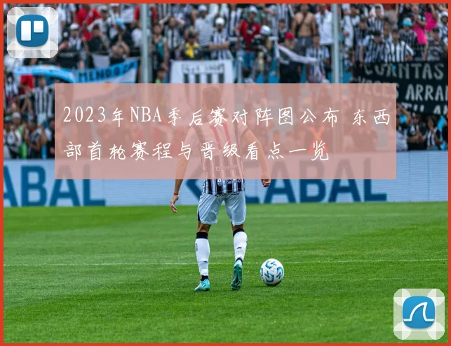 2023年NBA季后赛对阵图公布 东西部首轮赛程与晋级看点一览