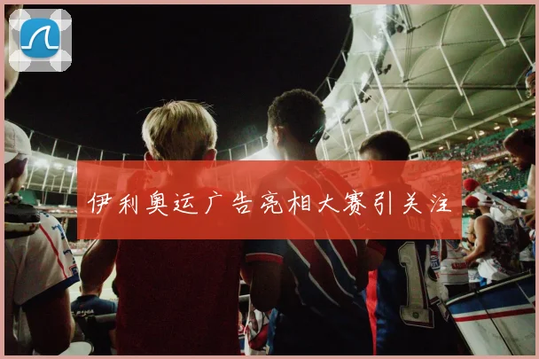 伊利奥运广告亮相大赛引关注